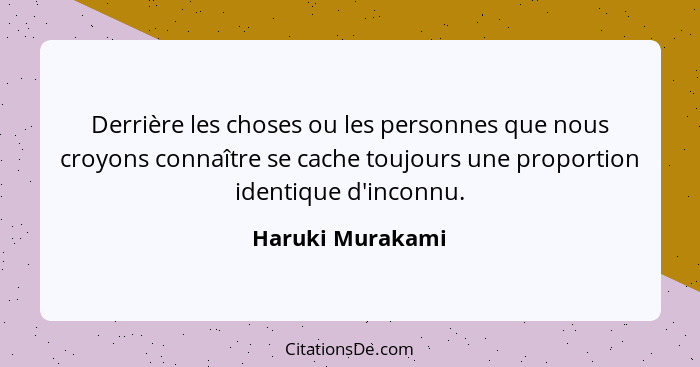 Derrière les choses ou les personnes que nous croyons connaître se cache toujours une proportion identique d'inconnu.... - Haruki Murakami