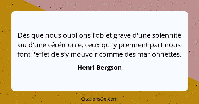 Dès que nous oublions l'objet grave d'une solennité ou d'une cérémonie, ceux qui y prennent part nous font l'effet de s'y mouvoir comm... - Henri Bergson