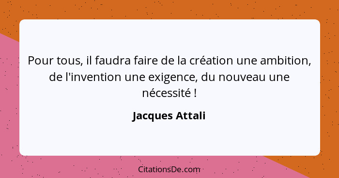 Pour tous, il faudra faire de la création une ambition, de l'invention une exigence, du nouveau une nécessité !... - Jacques Attali