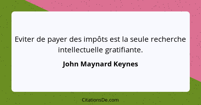 Eviter de payer des impôts est la seule recherche intellectuelle gratifiante.... - John Maynard Keynes