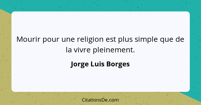 Mourir pour une religion est plus simple que de la vivre pleinement.... - Jorge Luis Borges