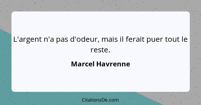 L'argent n'a pas d'odeur, mais il ferait puer tout le reste.... - Marcel Havrenne