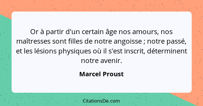 Or à partir d'un certain âge nos amours, nos maîtresses sont filles de notre angoisse ; notre passé, et les lésions physiques où... - Marcel Proust