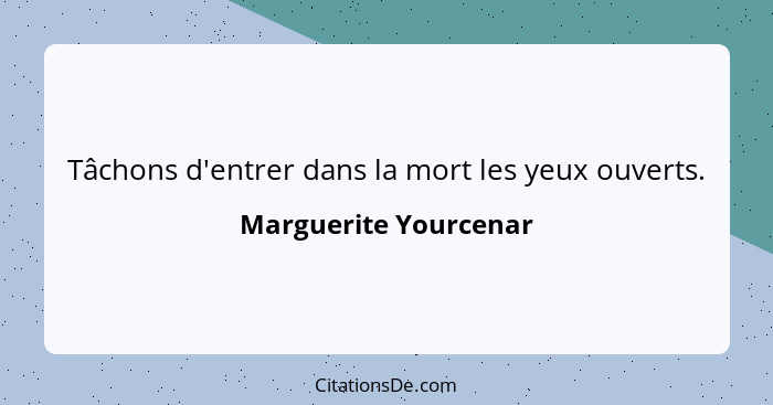 Tâchons d'entrer dans la mort les yeux ouverts.... - Marguerite Yourcenar