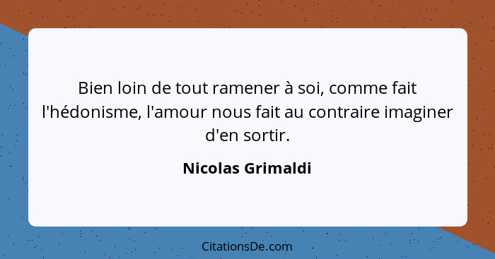 Bien loin de tout ramener à soi, comme fait l'hédonisme, l'amour nous fait au contraire imaginer d'en sortir.... - Nicolas Grimaldi