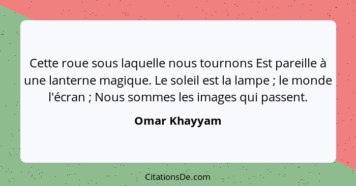 Cette roue sous laquelle nous tournons Est pareille à une lanterne magique. Le soleil est la lampe ; le monde l'écran ; Nous... - Omar Khayyam