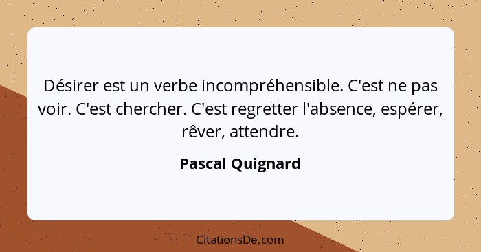 Désirer est un verbe incompréhensible. C'est ne pas voir. C'est chercher. C'est regretter l'absence, espérer, rêver, attendre.... - Pascal Quignard