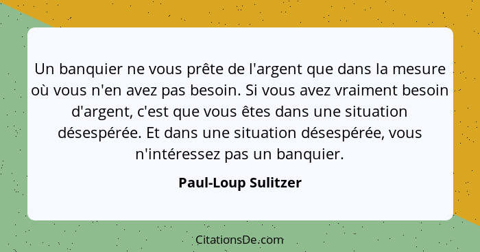 Un banquier ne vous prête de l'argent que dans la mesure où vous n'en avez pas besoin. Si vous avez vraiment besoin d'argent, c'e... - Paul-Loup Sulitzer