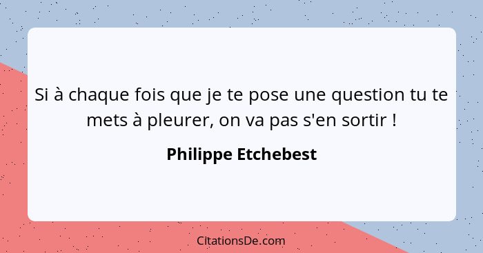 Si à chaque fois que je te pose une question tu te mets à pleurer, on va pas s'en sortir !... - Philippe Etchebest