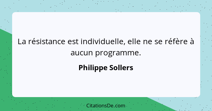 La résistance est individuelle, elle ne se réfère à aucun programme.... - Philippe Sollers