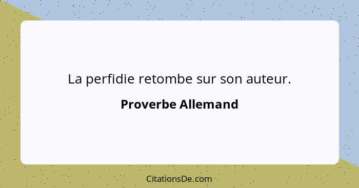 La perfidie retombe sur son auteur.... - Proverbe Allemand