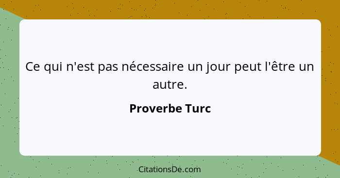 Ce qui n'est pas nécessaire un jour peut l'être un autre.... - Proverbe Turc