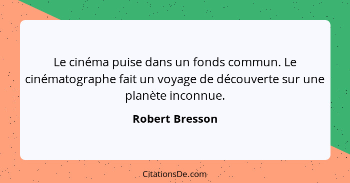 Le cinéma puise dans un fonds commun. Le cinématographe fait un voyage de découverte sur une planète inconnue.... - Robert Bresson