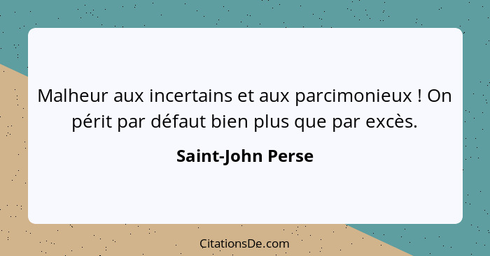 Malheur aux incertains et aux parcimonieux ! On périt par défaut bien plus que par excès.... - Saint-John Perse