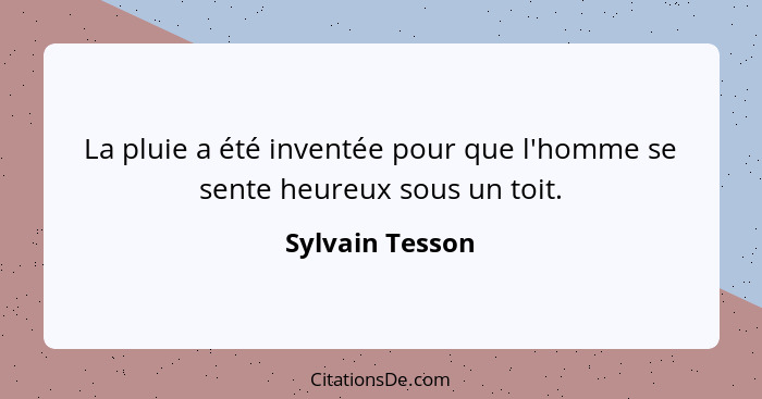 La pluie a été inventée pour que l'homme se sente heureux sous un toit.... - Sylvain Tesson