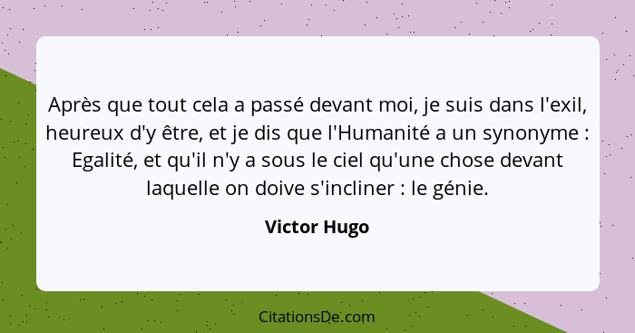 Après que tout cela a passé devant moi, je suis dans l'exil, heureux d'y être, et je dis que l'Humanité a un synonyme : Egalité, et... - Victor Hugo