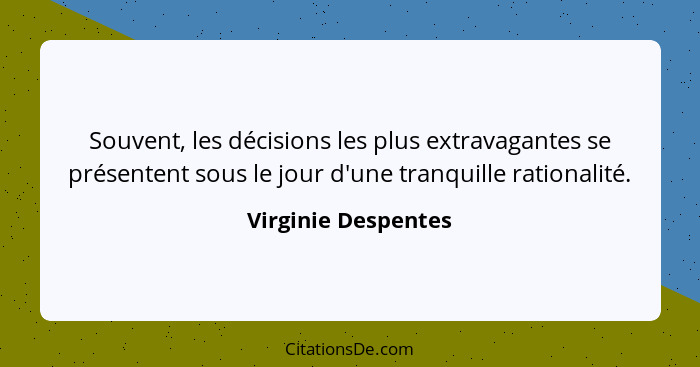 Souvent, les décisions les plus extravagantes se présentent sous le jour d'une tranquille rationalité.... - Virginie Despentes