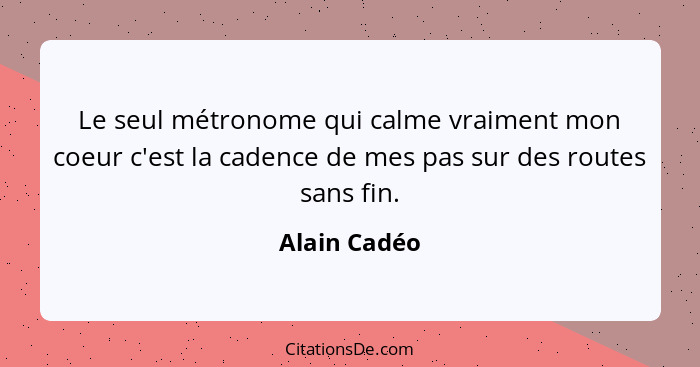 Le seul métronome qui calme vraiment mon coeur c'est la cadence de mes pas sur des routes sans fin.... - Alain Cadéo