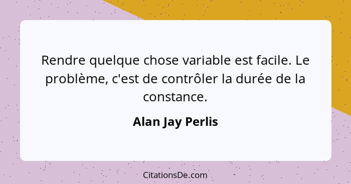 Rendre quelque chose variable est facile. Le problème, c'est de contrôler la durée de la constance.... - Alan Jay Perlis