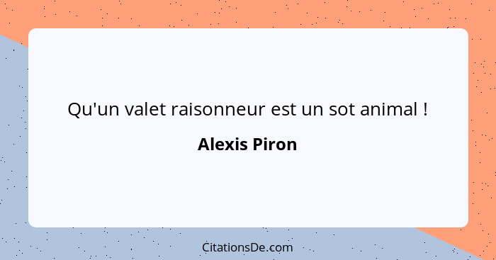 Qu'un valet raisonneur est un sot animal !... - Alexis Piron