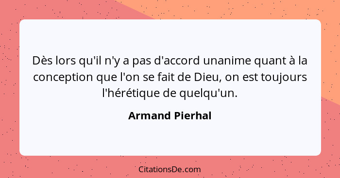 Dès lors qu'il n'y a pas d'accord unanime quant à la conception que l'on se fait de Dieu, on est toujours l'hérétique de quelqu'un.... - Armand Pierhal