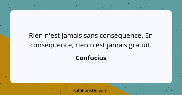 Rien n'est jamais sans conséquence. En conséquence, rien n'est jamais gratuit.... - Confucius