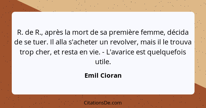 R. de R., après la mort de sa première femme, décida de se tuer. Il alla s'acheter un revolver, mais il le trouva trop cher, et resta en... - Emil Cioran