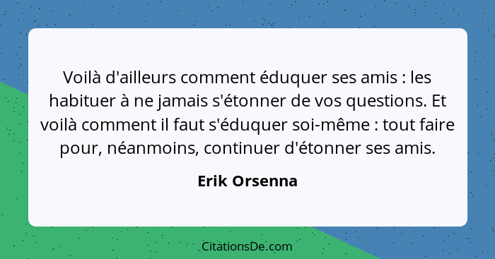 Voilà d'ailleurs comment éduquer ses amis : les habituer à ne jamais s'étonner de vos questions. Et voilà comment il faut s'éduque... - Erik Orsenna