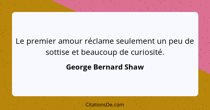 Le premier amour réclame seulement un peu de sottise et beaucoup de curiosité.... - George Bernard Shaw