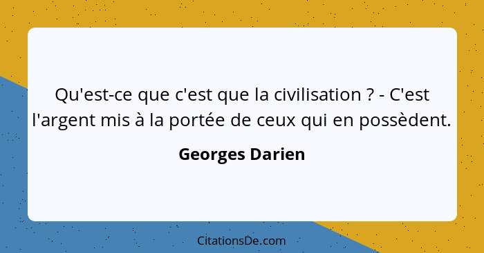 Qu'est-ce que c'est que la civilisation ? - C'est l'argent mis à la portée de ceux qui en possèdent.... - Georges Darien