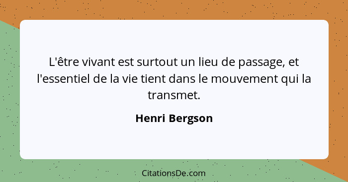 L'être vivant est surtout un lieu de passage, et l'essentiel de la vie tient dans le mouvement qui la transmet.... - Henri Bergson