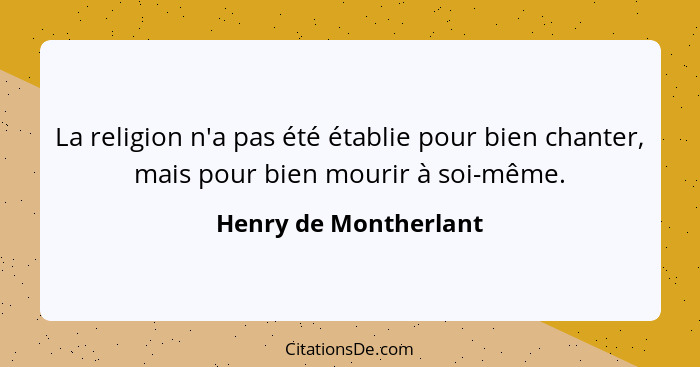 La religion n'a pas été établie pour bien chanter, mais pour bien mourir à soi-même.... - Henry de Montherlant