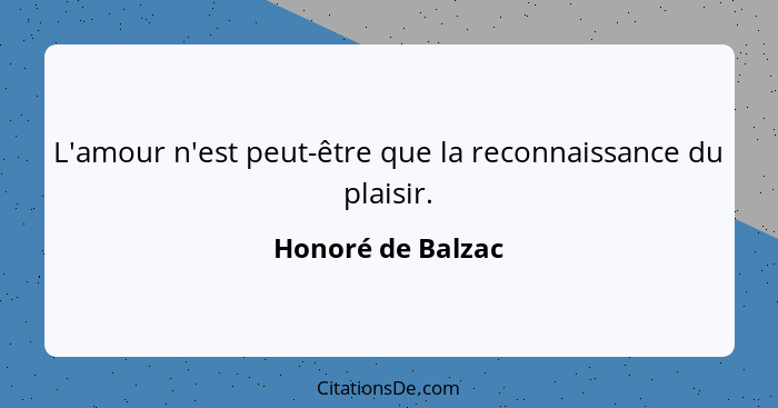 L'amour n'est peut-être que la reconnaissance du plaisir.... - Honoré de Balzac