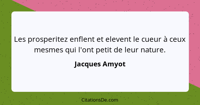 Les prosperitez enflent et elevent le cueur à ceux mesmes qui l'ont petit de leur nature.... - Jacques Amyot