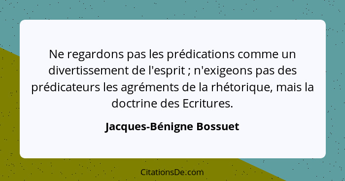 Ne regardons pas les prédications comme un divertissement de l'esprit ; n'exigeons pas des prédicateurs les agréments d... - Jacques-Bénigne Bossuet