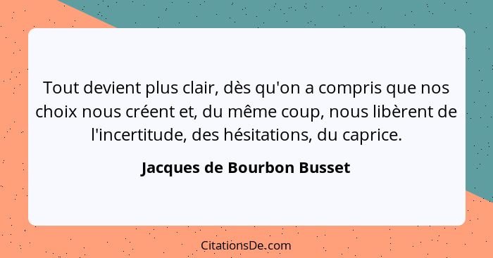 Tout devient plus clair, dès qu'on a compris que nos choix nous créent et, du même coup, nous libèrent de l'incertitude, d... - Jacques de Bourbon Busset