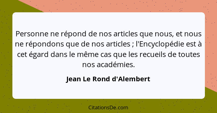 Personne ne répond de nos articles que nous, et nous ne répondons que de nos articles ; l'Encyclopédie est à cet ég... - Jean Le Rond d'Alembert