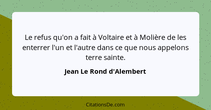 Le refus qu'on a fait à Voltaire et à Molière de les enterrer l'un et l'autre dans ce que nous appelons terre sainte.... - Jean Le Rond d'Alembert