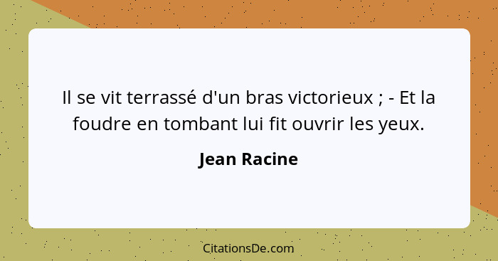 Il se vit terrassé d'un bras victorieux ; - Et la foudre en tombant lui fit ouvrir les yeux.... - Jean Racine