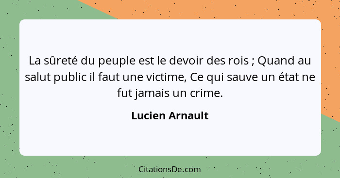 La sûreté du peuple est le devoir des rois ; Quand au salut public il faut une victime, Ce qui sauve un état ne fut jamais un cr... - Lucien Arnault