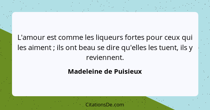 L'amour est comme les liqueurs fortes pour ceux qui les aiment ; ils ont beau se dire qu'elles les tuent, ils y reviennen... - Madeleine de Puisieux