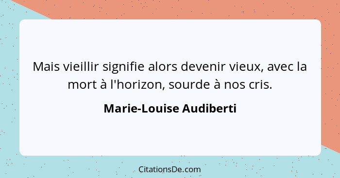 Mais vieillir signifie alors devenir vieux, avec la mort à l'horizon, sourde à nos cris.... - Marie-Louise Audiberti