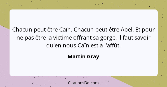 Chacun peut être Caïn. Chacun peut être Abel. Et pour ne pas être la victime offrant sa gorge, il faut savoir qu'en nous Caïn est à l'af... - Martin Gray