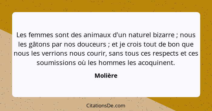 Les femmes sont des animaux d'un naturel bizarre ; nous les gâtons par nos douceurs ; et je crois tout de bon que nous les verrion... - Molière