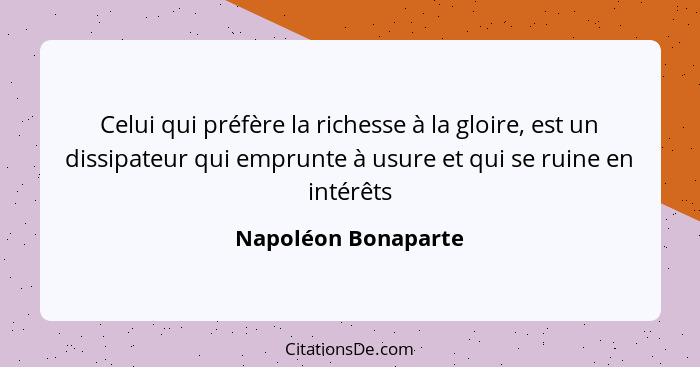 Celui qui préfère la richesse à la gloire, est un dissipateur qui emprunte à usure et qui se ruine en intérêts... - Napoléon Bonaparte