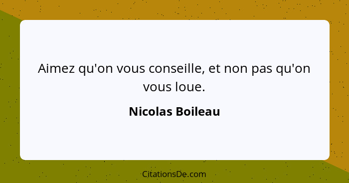 Aimez qu'on vous conseille, et non pas qu'on vous loue.... - Nicolas Boileau