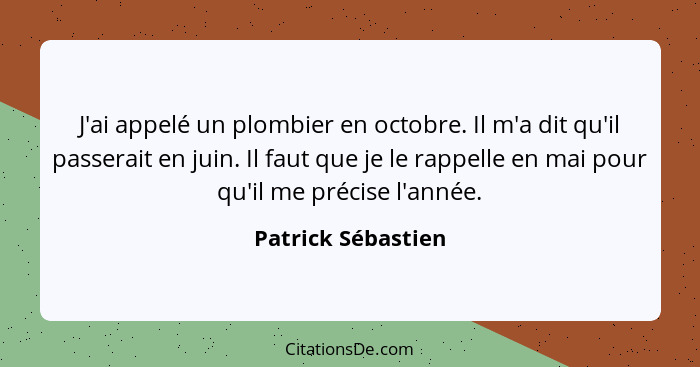 J'ai appelé un plombier en octobre. Il m'a dit qu'il passerait en juin. Il faut que je le rappelle en mai pour qu'il me précise l'... - Patrick Sébastien