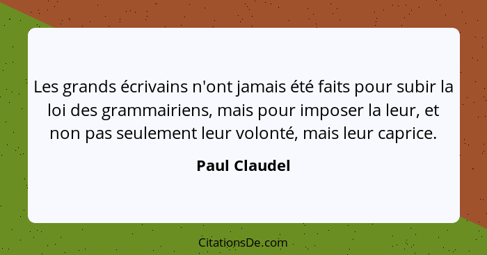 Les grands écrivains n'ont jamais été faits pour subir la loi des grammairiens, mais pour imposer la leur, et non pas seulement leur vo... - Paul Claudel