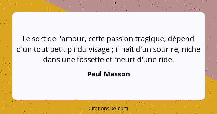 Le sort de l'amour, cette passion tragique, dépend d'un tout petit pli du visage ; il naît d'un sourire, niche dans une fossette et... - Paul Masson