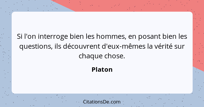 Si l'on interroge bien les hommes, en posant bien les questions, ils découvrent d'eux-mêmes la vérité sur chaque chose.... - Platon